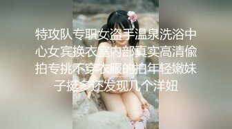 特攻队专职女盗手温泉洗浴中心女宾换衣室内部真实高清偸拍专挑不穿衣服的拍年轻嫩妹子挺多还发现几个洋妞