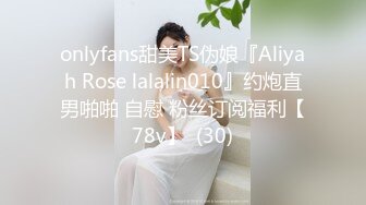 onlyfans甜美TS伪娘『Aliyah Rose lalalin010』约炮直男啪啪 自慰 粉丝订阅福利【78v】  (30)