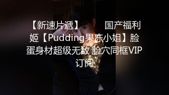 【新速片遞】 ⭐⭐⭐国产福利姬【Pudding果冻小姐】脸蛋身材超级无敌 脸穴同框VIP订阅