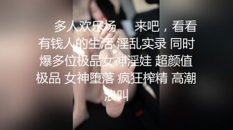 ❤️多人欢乐场❤️来吧，看看有钱人的生活 淫乱实录 同时爆多位极品女神淫娃 超颜值极品 女神堕落 疯狂榨精 高潮浪叫