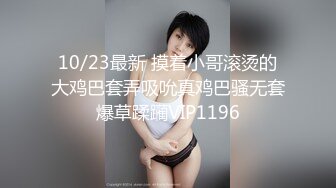 10/23最新 摸着小哥滚烫的大鸡巴套弄吸吮真鸡巴骚无套爆草蹂躏VIP1196