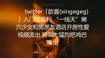 ❤️twitter「歆酱(xingegeg)」入门槛福利 “一线天”嫩穴少女和男朋友酒店开房性爱视频流出 骑乘太猛烈把鸡巴滑出