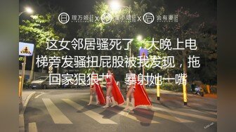   这女邻居骚死了，大晚上电梯旁发骚扭屁股被我发现，拖回家狠狠艹，暴射她一嘴