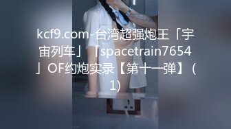 kcf9.com-台湾超强炮王「宇宙列车」「spacetrain7654」OF约炮实录【第十一弹】 (1)