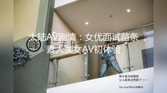 大陆AV剧情：女优面试苗条素人美女AV初体验