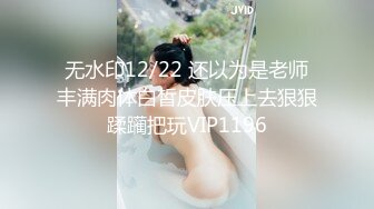 无水印12/22 还以为是老师丰满肉体白皙皮肤压上去狠狠蹂躏把玩VIP1196