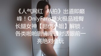 《人气网红✿私拍》出道即巅峰！OnlyFans爆火极品翘臀长腿女神【悲伤小姐】解锁，各类啪啪剧情淫语对话眼前一亮绝对会玩