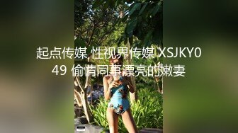 起点传媒 性视界传媒 XSJKY049 偷情同事漂亮的嫩妻