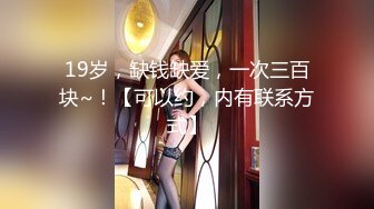 19岁，缺钱缺爱，一次三百块~！【可以约，内有联系方式】