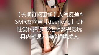 【长期订阅更新】人气反差ASMR女网黄「deerlong」OF性爱私拍 美臀近距离视觉玩具肉棒通穴呻吟撸爆感人