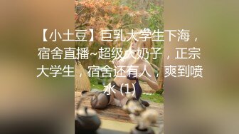 【小土豆】巨乳大学生下海，宿舍直播~超级大奶子，正宗大学生，宿舍还有人，爽到喷水 (1)