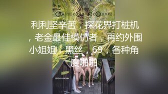  利利坚辛苦，探花界打桩机，老金最佳模仿者，再约外围小姐姐，黑丝，69，各种角度啪啪