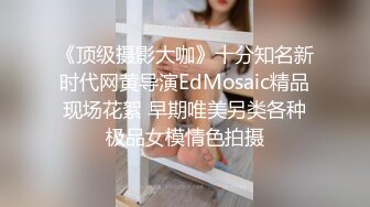 《顶级摄影大咖》十分知名新时代网黄导演EdMosaic精品现场花絮 早期唯美另类各种极品女模情色拍摄