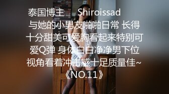 泰国博主❤️Shiroissad❤️✌与她的小男友啪啪日常 长得十分甜美可爱胸看起来特别可爱Q弹 身体白白净净男下位视角看着冲击感十足质量佳~《NO.11》