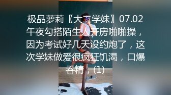 极品萝莉〖大二学妹〗07.02午夜勾搭陌生人开房啪啪操，因为考试好几天没约炮了，这次学妹做爱很疯狂饥渴，口爆吞精，(1)