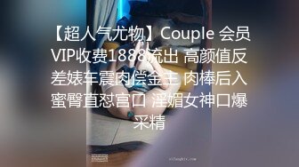 【超人气尤物】Couple 会员VIP收费1888流出 高颜值反差婊车震肉偿金主 肉棒后入蜜臀直怼宫口 淫媚女神口爆采精