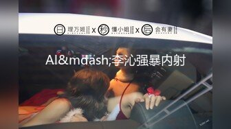 Al&mdash;李沁强暴内射