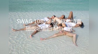 SWAG 1080P未剪辑色情直播现场侧拍 Minicat