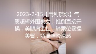 2023-2-15【用利顶你】气质超棒外围美女，推倒直接开操，美腿肩上扛，骑乘位暴操美臀，娇喘呻吟诱惑