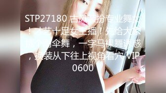 STP27180 古风装扮专业舞女！才艺十足女主播！先给大家挑个雨伞舞，一字马裸舞诱惑，换装从下往上视角看穴 VIP0600