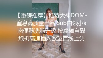 【重磅推荐】推特大神DOM-窒息高质量出品 Sub白领小a肉便器洗脑升级 按摩棒自慰炮机高速插入欲望直线上头