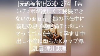 [无码破解]HZGD-274 「若いチ○ポが欲しくて我慢できないのぉぉぉ」娘の不在中に義理の息子の絶倫チ○ポにハマってゴムを外して孕ませ中出し不倫に堕ちたKカップ爆乳妻 滝川恵理