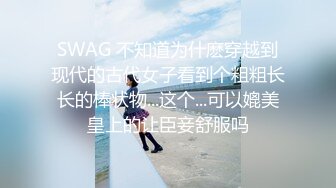 SWAG 不知道为什麽穿越到现代的古代女子看到个粗粗长长的棒状物...这个...可以媲美皇上的让臣妾舒服吗