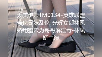 天美传媒TM0134-英雄联盟盖伦兄妹乱伦-光辉女郎林凤娇用蜜穴为哥哥解淫毒-林凤娇主演