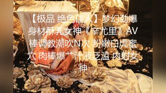 【极品 绝色佳人】梦幻劲爆身材酥乳女神《辛尤里》AV棒调教潮吹N次 粉嫩白虎蜜穴 肉棒爆艹汁液泛滥 内射女神