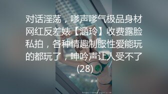 对话淫荡，嗲声嗲气极品身材网红反差婊【涵玲】收费露脸私拍，各种情趣制服性爱能玩的都玩了，呻吟声让人受不了 (28)