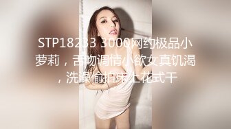 STP18233 3000网约极品小萝莉，舌吻调情小欲女真饥渴，洗澡偷拍床上花式干