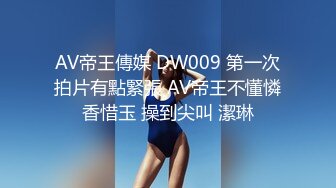 AV帝王傳媒 DW009 第一次拍片有點緊張 AV帝王不懂憐香惜玉 操到尖叫 潔琳