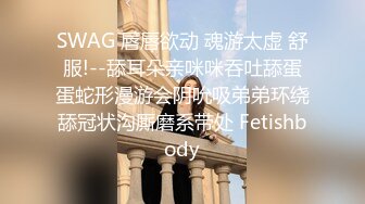 SWAG 唇唇欲动 魂游太虚 舒服!--舔耳朵亲咪咪吞吐舔蛋蛋蛇形漫游会阴吮吸弟弟环绕舔冠状沟厮磨系带处 Fetishbody