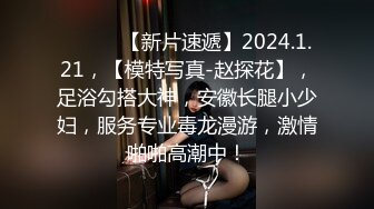 ♈ ♈ ♈ 【新片速遞】2024.1.21，【模特写真-赵探花】，足浴勾搭大神，安徽长腿小少妇，服务专业毒龙漫游，激情啪啪高潮中！