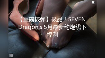 【重磅核弹】极品！SEVEN Dragon.s 5月最新约炮线下福利