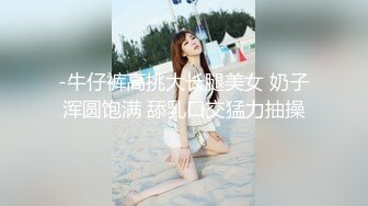 -牛仔裤高挑大长腿美女 奶子浑圆饱满 舔乳口交猛力抽操