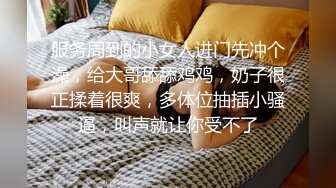 服务周到的小女人进门先冲个澡，给大哥舔舔鸡鸡，奶子很正揉着很爽，多体位抽插小骚逼，叫声就让你受不了