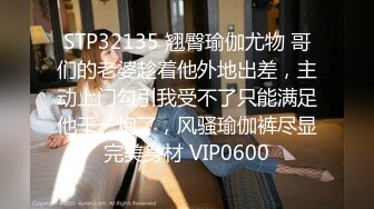 STP32135 翘臀瑜伽尤物 哥们的老婆趁着他外地出差，主动上门勾引我受不了只能满足他干一炮了，风骚瑜伽裤尽显完美身材 VIP0600