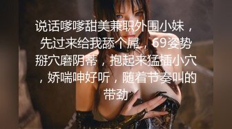 说话嗲嗲甜美兼职外围小妹，先过来给我舔个屌，69姿势掰穴磨阴蒂，抱起来猛插小穴，娇喘呻好听，随着节奏叫的带劲