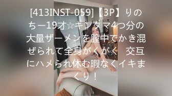 [413INST-059]【3P】りのちー19才☆キンタマ4つ分の大量ザーメンを膣中でかき混ぜられて全身がくがく♪交互にハメられ休む暇なくイキまくり！