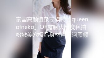 泰国高颜值杂志模特「queenofneko」OF露脸大尺度私拍 粉嫩美穴极品身材自慰阿黑颜