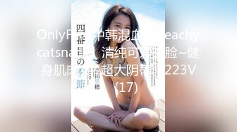 OnlyFans中韩混血【peachycatsnack】清纯可爱的脸~健身肌肉女~超大阴蒂【223V】 (17)