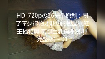 HD-720pの16先生原創：刷了不少禮物才赴約的極品網紅主播雅興 美腿巨乳銷魂浪叫(完整版)～01